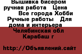 Вышивка бисером, ручная работа › Цена ­ 15 000 - Все города Хобби. Ручные работы » Для дома и интерьера   . Челябинская обл.,Карабаш г.